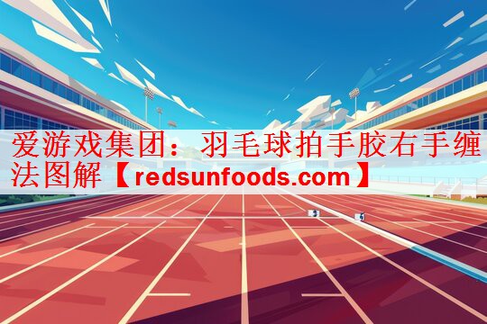 爱游戏集团：羽毛球拍手胶右手缠法图解