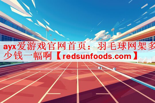 ayx爱游戏官网首页：羽毛球网架多少钱一幅啊