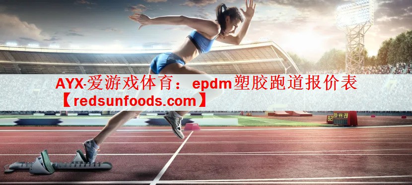 AYX·爱游戏体育：epdm塑胶跑道报价表